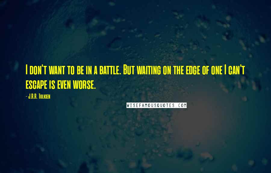 J.R.R. Tolkien Quotes: I don't want to be in a battle. But waiting on the edge of one I can't escape is even worse.