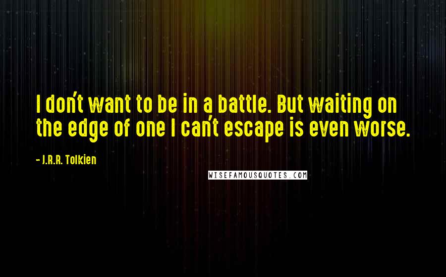 J.R.R. Tolkien Quotes: I don't want to be in a battle. But waiting on the edge of one I can't escape is even worse.