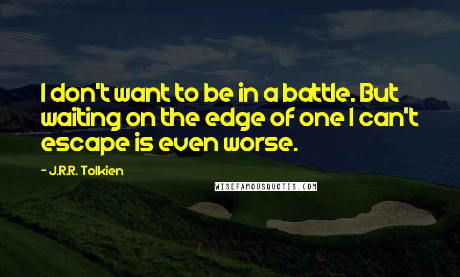 J.R.R. Tolkien Quotes: I don't want to be in a battle. But waiting on the edge of one I can't escape is even worse.