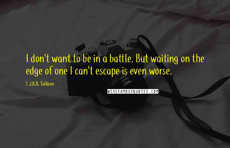 J.R.R. Tolkien Quotes: I don't want to be in a battle. But waiting on the edge of one I can't escape is even worse.