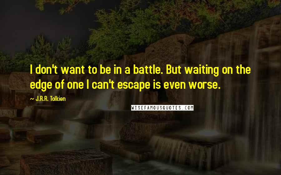 J.R.R. Tolkien Quotes: I don't want to be in a battle. But waiting on the edge of one I can't escape is even worse.