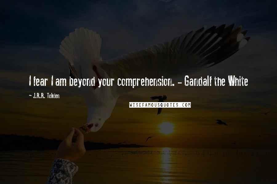 J.R.R. Tolkien Quotes: I fear I am beyond your comprehension. - Gandalf the White