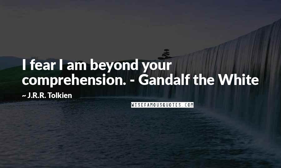 J.R.R. Tolkien Quotes: I fear I am beyond your comprehension. - Gandalf the White