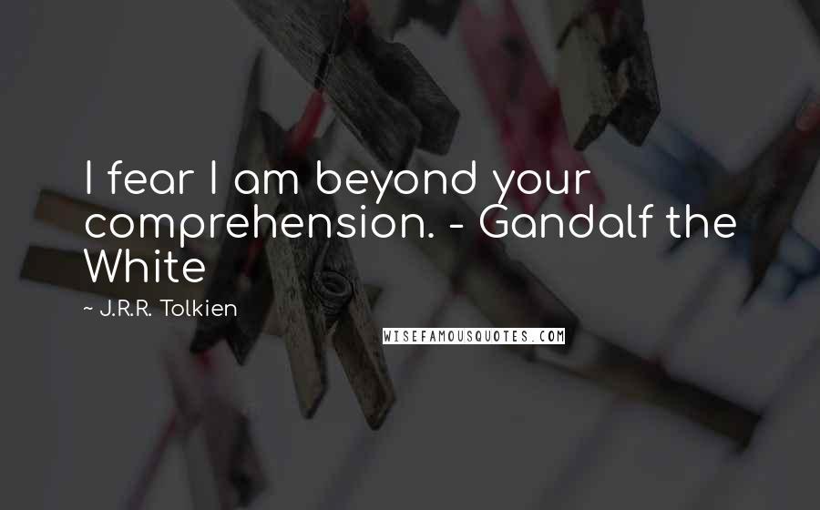 J.R.R. Tolkien Quotes: I fear I am beyond your comprehension. - Gandalf the White