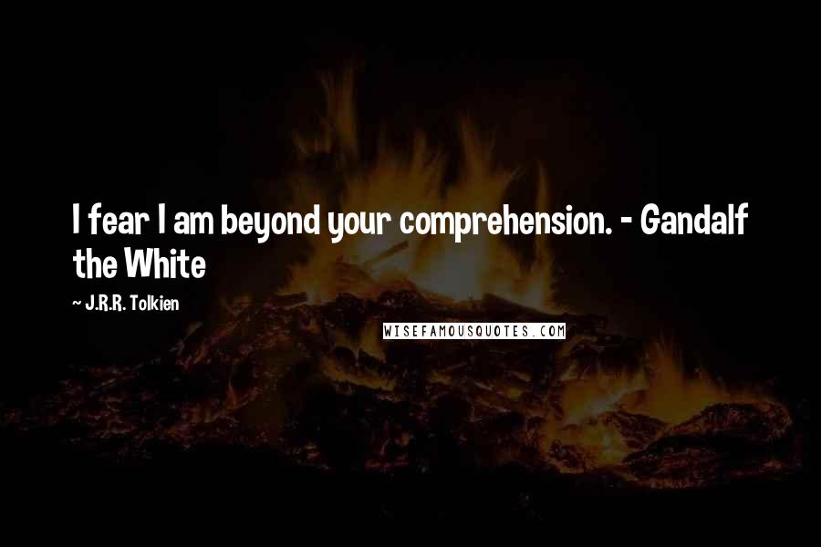 J.R.R. Tolkien Quotes: I fear I am beyond your comprehension. - Gandalf the White