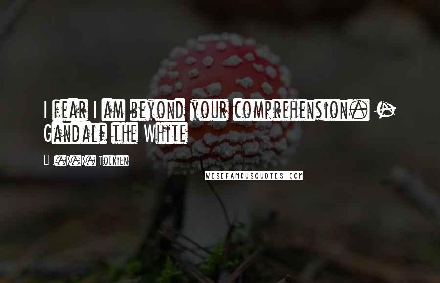 J.R.R. Tolkien Quotes: I fear I am beyond your comprehension. - Gandalf the White