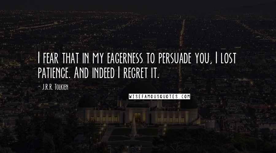 J.R.R. Tolkien Quotes: I fear that in my eagerness to persuade you, I lost patience. And indeed I regret it.
