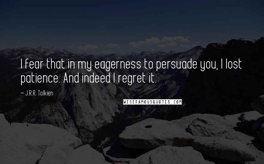 J.R.R. Tolkien Quotes: I fear that in my eagerness to persuade you, I lost patience. And indeed I regret it.
