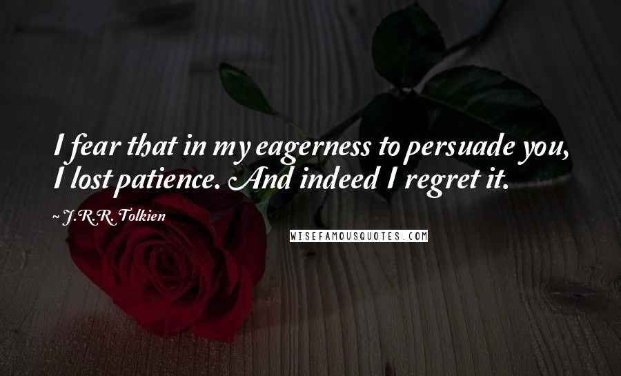 J.R.R. Tolkien Quotes: I fear that in my eagerness to persuade you, I lost patience. And indeed I regret it.