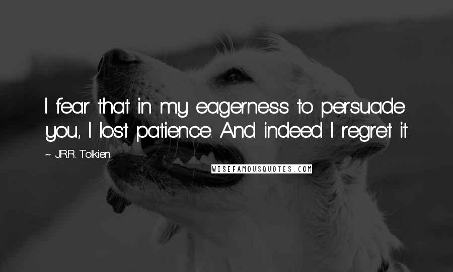 J.R.R. Tolkien Quotes: I fear that in my eagerness to persuade you, I lost patience. And indeed I regret it.