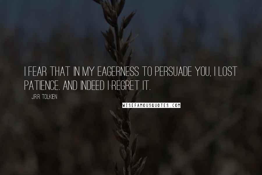 J.R.R. Tolkien Quotes: I fear that in my eagerness to persuade you, I lost patience. And indeed I regret it.