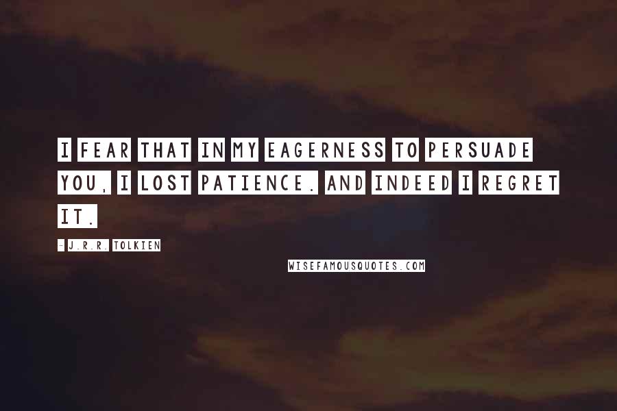 J.R.R. Tolkien Quotes: I fear that in my eagerness to persuade you, I lost patience. And indeed I regret it.