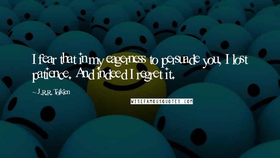 J.R.R. Tolkien Quotes: I fear that in my eagerness to persuade you, I lost patience. And indeed I regret it.