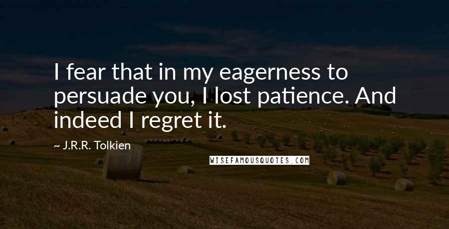 J.R.R. Tolkien Quotes: I fear that in my eagerness to persuade you, I lost patience. And indeed I regret it.