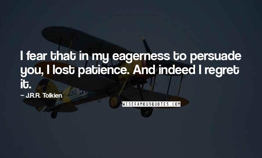 J.R.R. Tolkien Quotes: I fear that in my eagerness to persuade you, I lost patience. And indeed I regret it.