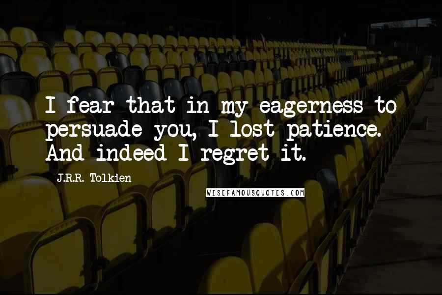 J.R.R. Tolkien Quotes: I fear that in my eagerness to persuade you, I lost patience. And indeed I regret it.