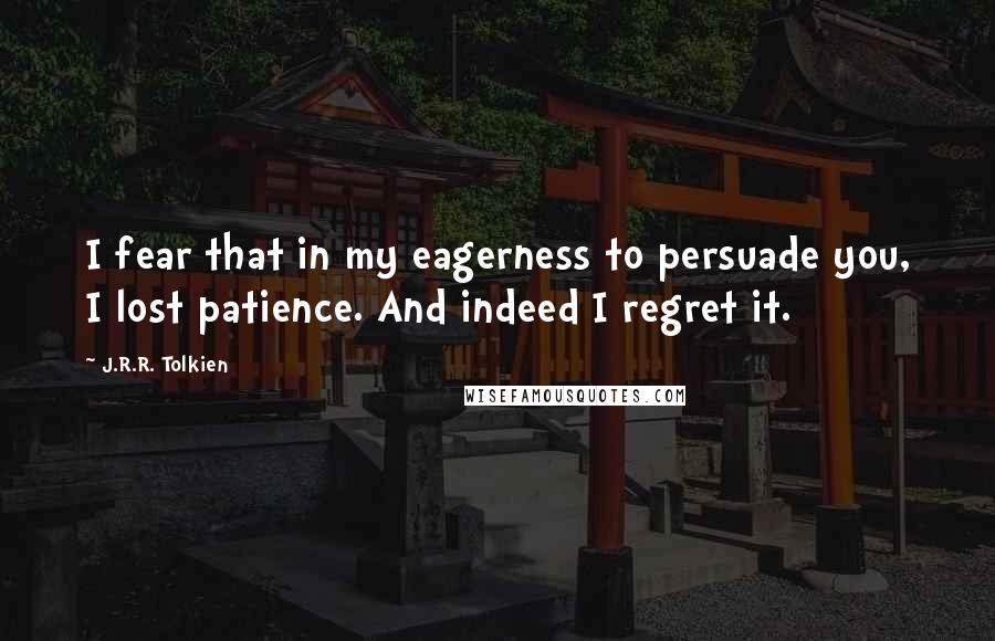 J.R.R. Tolkien Quotes: I fear that in my eagerness to persuade you, I lost patience. And indeed I regret it.