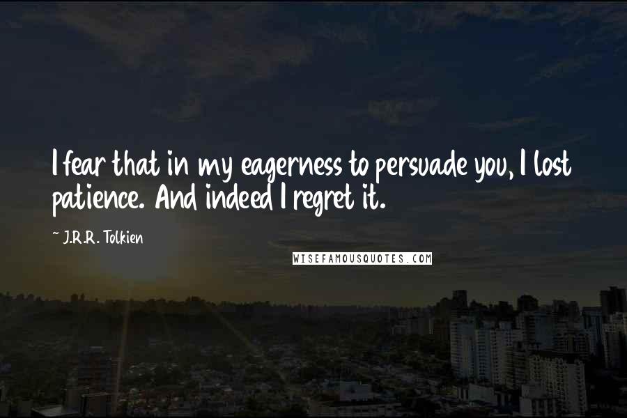 J.R.R. Tolkien Quotes: I fear that in my eagerness to persuade you, I lost patience. And indeed I regret it.