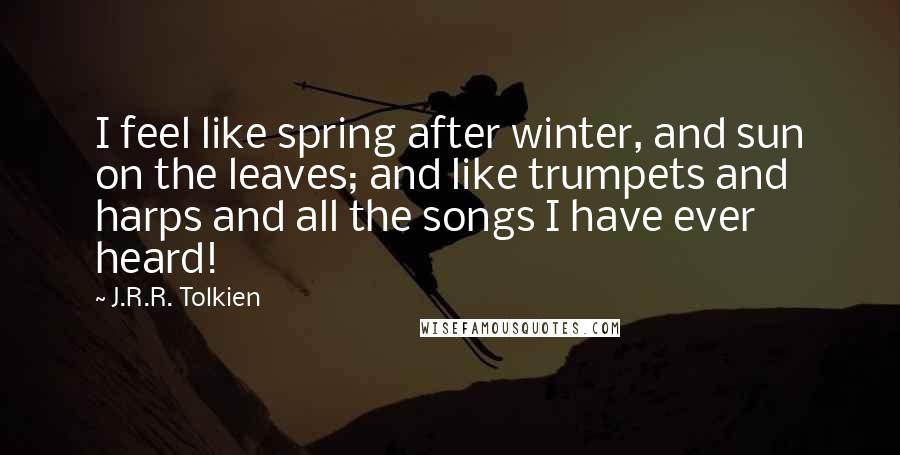 J.R.R. Tolkien Quotes: I feel like spring after winter, and sun on the leaves; and like trumpets and harps and all the songs I have ever heard!