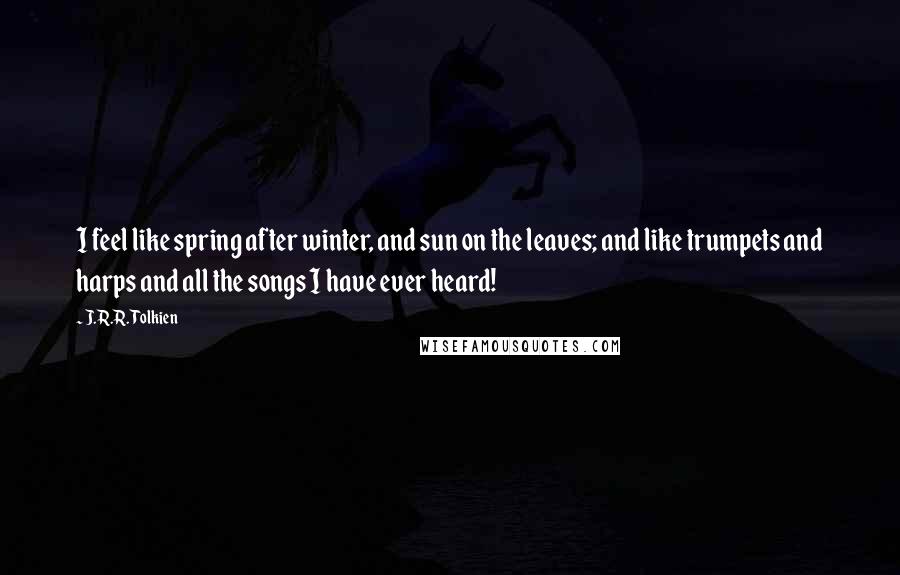 J.R.R. Tolkien Quotes: I feel like spring after winter, and sun on the leaves; and like trumpets and harps and all the songs I have ever heard!