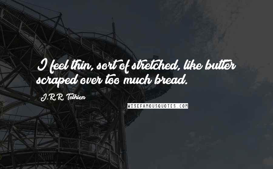 J.R.R. Tolkien Quotes: I feel thin, sort of stretched, like butter scraped over too much bread.