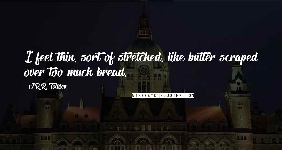 J.R.R. Tolkien Quotes: I feel thin, sort of stretched, like butter scraped over too much bread.