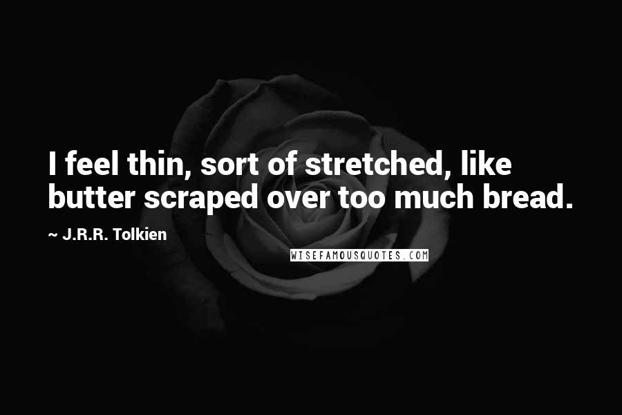 J.R.R. Tolkien Quotes: I feel thin, sort of stretched, like butter scraped over too much bread.