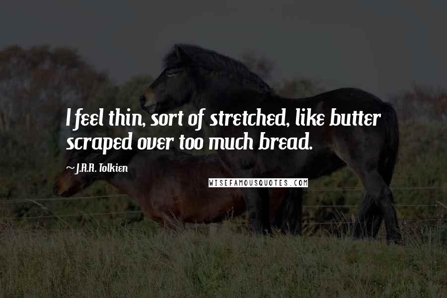 J.R.R. Tolkien Quotes: I feel thin, sort of stretched, like butter scraped over too much bread.