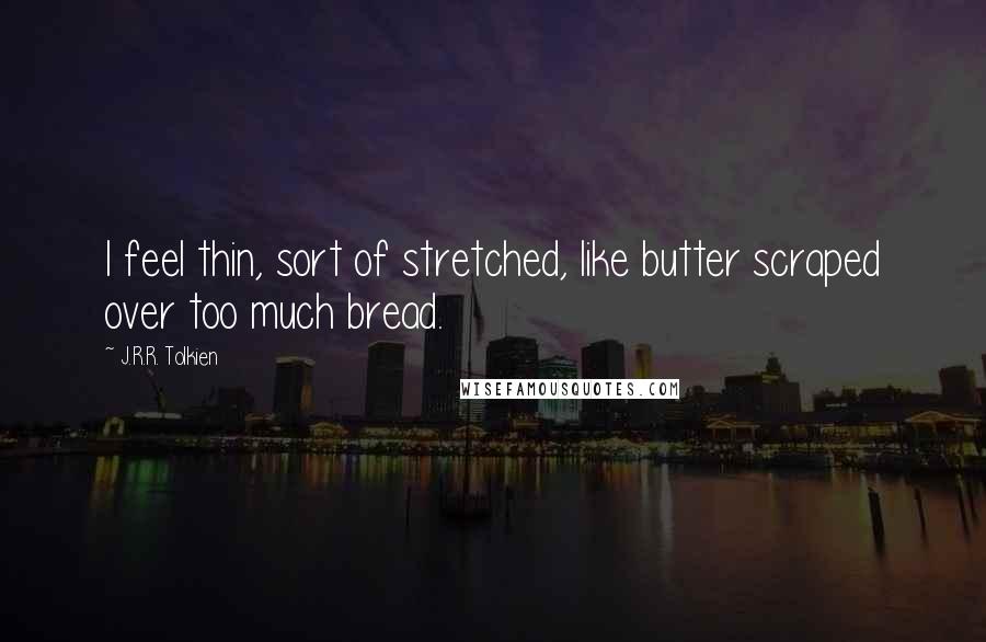 J.R.R. Tolkien Quotes: I feel thin, sort of stretched, like butter scraped over too much bread.