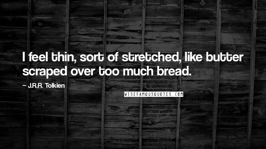 J.R.R. Tolkien Quotes: I feel thin, sort of stretched, like butter scraped over too much bread.