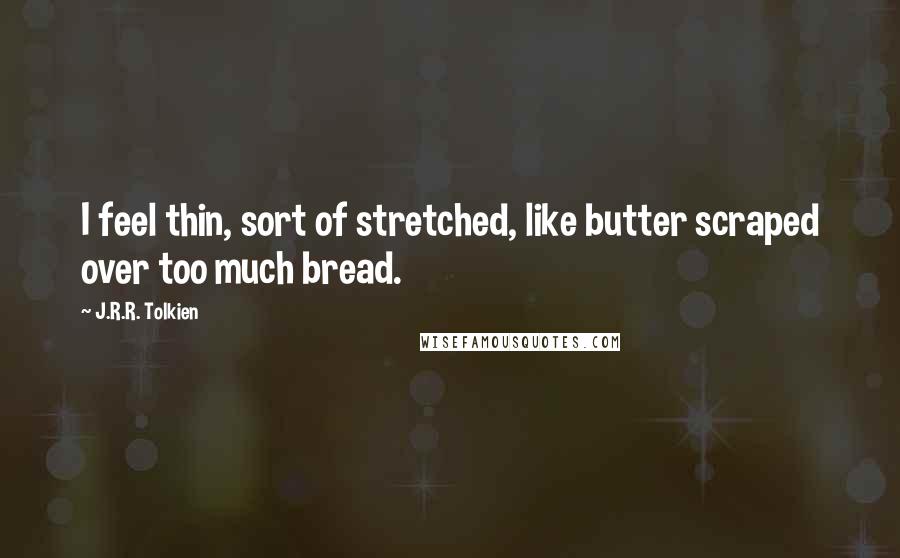 J.R.R. Tolkien Quotes: I feel thin, sort of stretched, like butter scraped over too much bread.