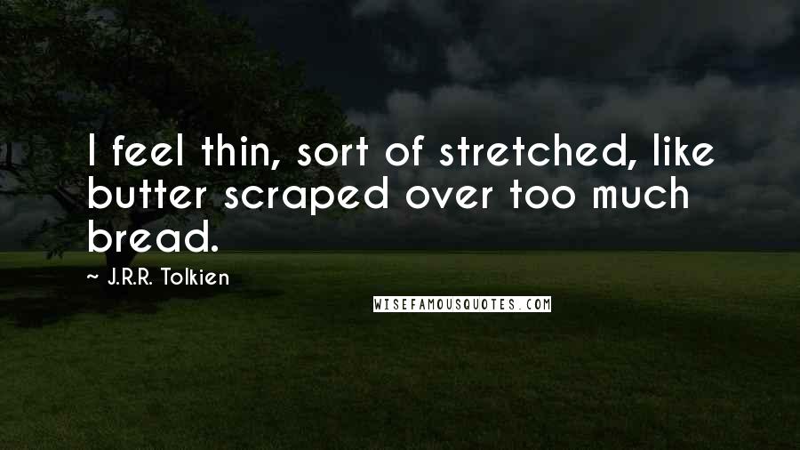 J.R.R. Tolkien Quotes: I feel thin, sort of stretched, like butter scraped over too much bread.