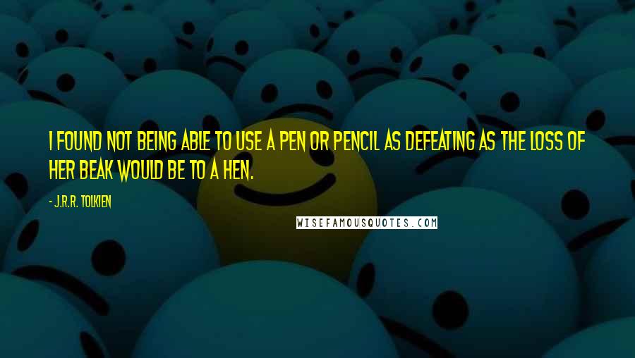 J.R.R. Tolkien Quotes: I found not being able to use a pen or pencil as defeating as the loss of her beak would be to a hen.