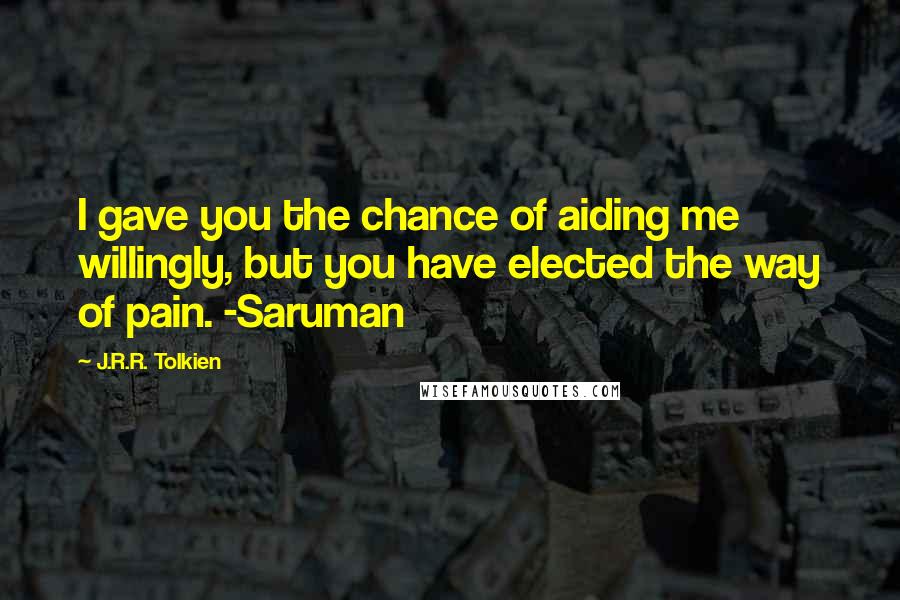 J.R.R. Tolkien Quotes: I gave you the chance of aiding me willingly, but you have elected the way of pain. -Saruman