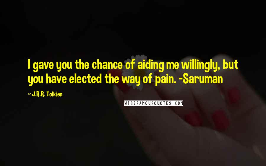 J.R.R. Tolkien Quotes: I gave you the chance of aiding me willingly, but you have elected the way of pain. -Saruman