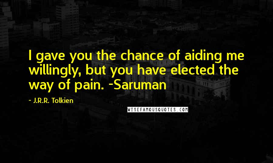 J.R.R. Tolkien Quotes: I gave you the chance of aiding me willingly, but you have elected the way of pain. -Saruman