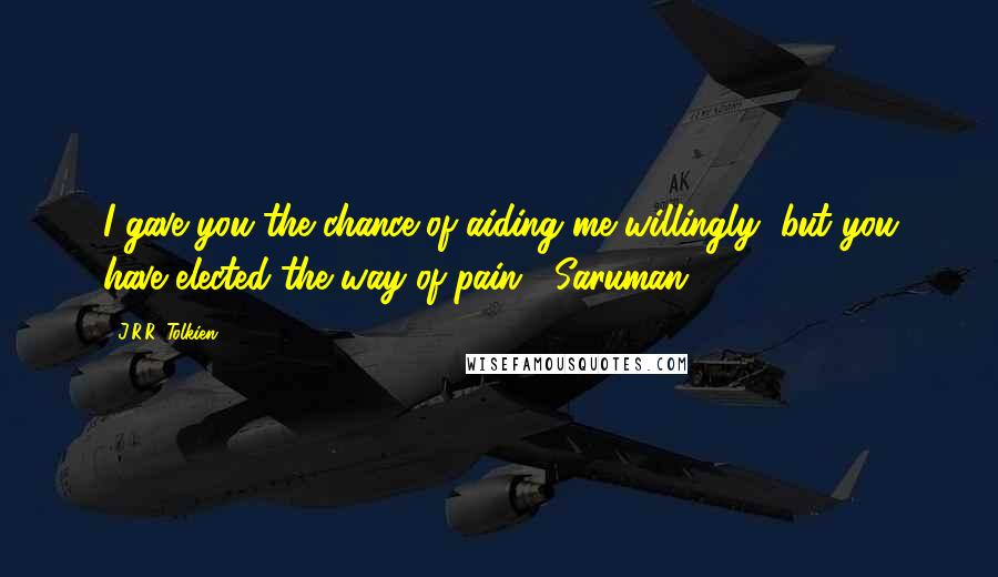 J.R.R. Tolkien Quotes: I gave you the chance of aiding me willingly, but you have elected the way of pain. -Saruman