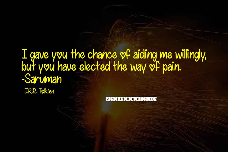 J.R.R. Tolkien Quotes: I gave you the chance of aiding me willingly, but you have elected the way of pain. -Saruman