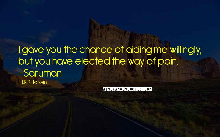 J.R.R. Tolkien Quotes: I gave you the chance of aiding me willingly, but you have elected the way of pain. -Saruman
