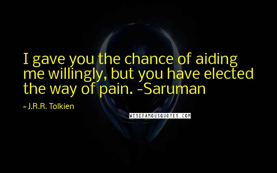 J.R.R. Tolkien Quotes: I gave you the chance of aiding me willingly, but you have elected the way of pain. -Saruman