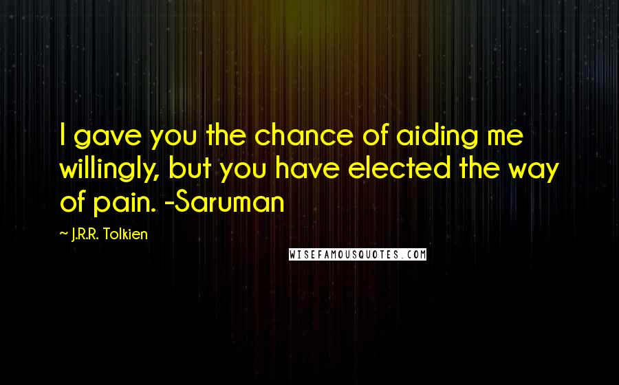 J.R.R. Tolkien Quotes: I gave you the chance of aiding me willingly, but you have elected the way of pain. -Saruman