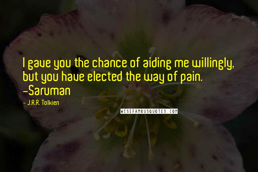 J.R.R. Tolkien Quotes: I gave you the chance of aiding me willingly, but you have elected the way of pain. -Saruman