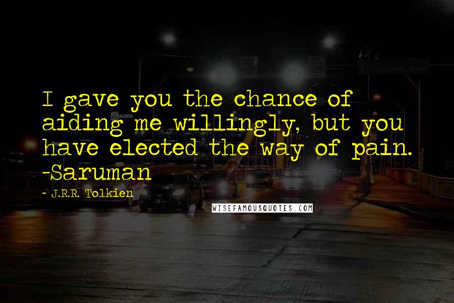 J.R.R. Tolkien Quotes: I gave you the chance of aiding me willingly, but you have elected the way of pain. -Saruman