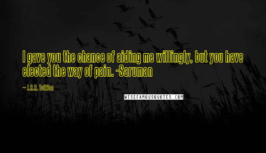 J.R.R. Tolkien Quotes: I gave you the chance of aiding me willingly, but you have elected the way of pain. -Saruman