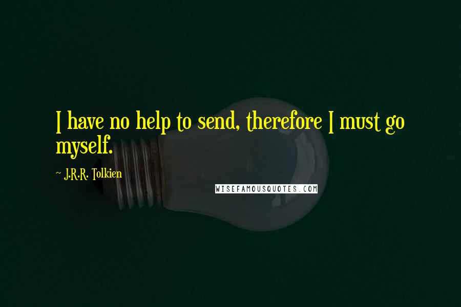 J.R.R. Tolkien Quotes: I have no help to send, therefore I must go myself.