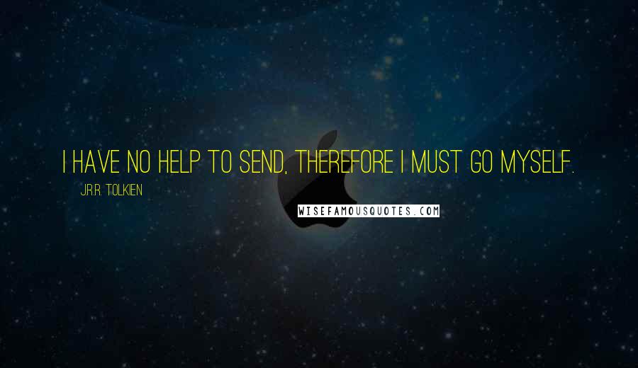 J.R.R. Tolkien Quotes: I have no help to send, therefore I must go myself.