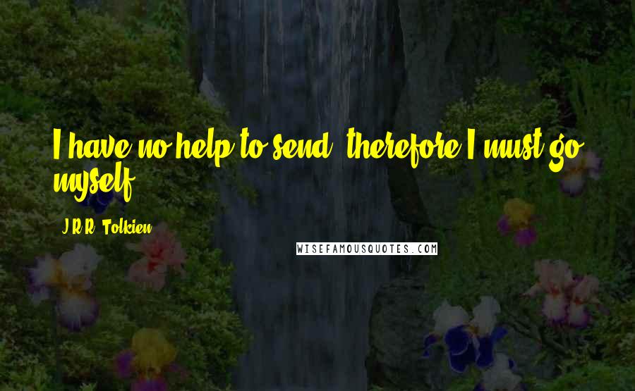 J.R.R. Tolkien Quotes: I have no help to send, therefore I must go myself.