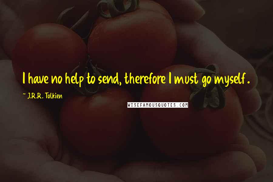 J.R.R. Tolkien Quotes: I have no help to send, therefore I must go myself.