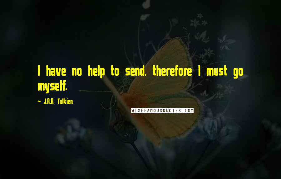 J.R.R. Tolkien Quotes: I have no help to send, therefore I must go myself.