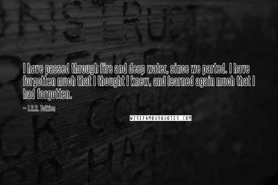 J.R.R. Tolkien Quotes: I have passed through fire and deep water, since we parted. I have forgotten much that I thought I knew, and learned again much that I had forgotten.